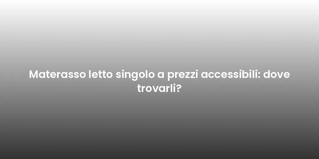 Materasso letto singolo a prezzi accessibili: dove trovarli?