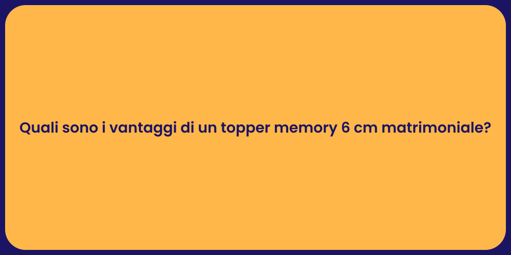 Quali sono i vantaggi di un topper memory 6 cm matrimoniale?