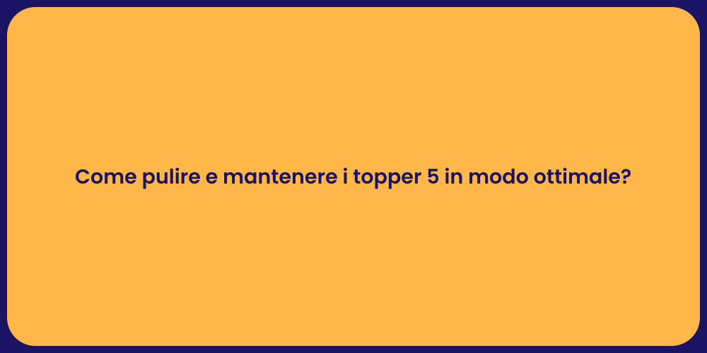 Come pulire e mantenere i topper 5 in modo ottimale?