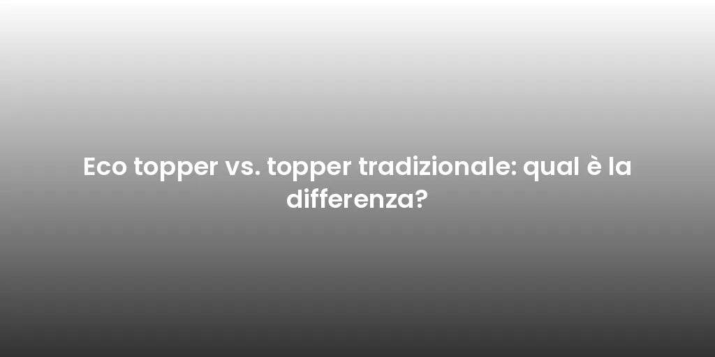 Eco topper vs. topper tradizionale: qual è la differenza?