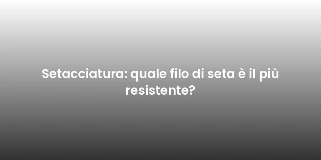 Setacciatura: quale filo di seta è il più resistente?