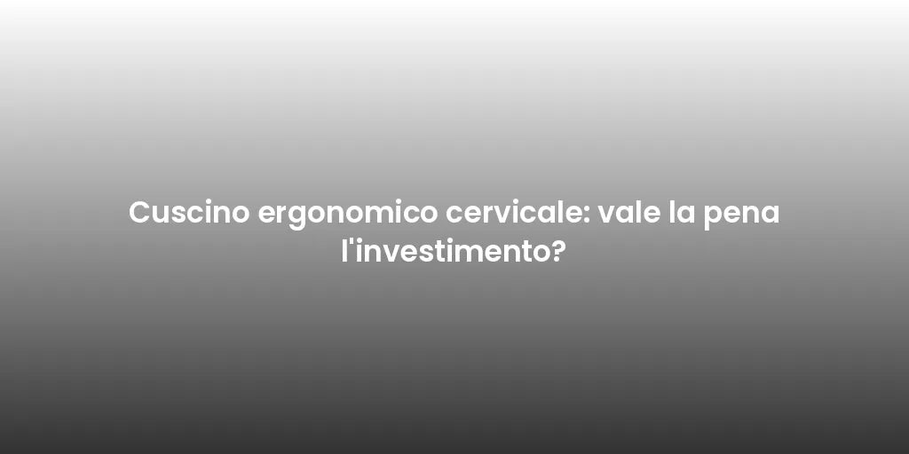 Cuscino ergonomico cervicale: vale la pena l'investimento?