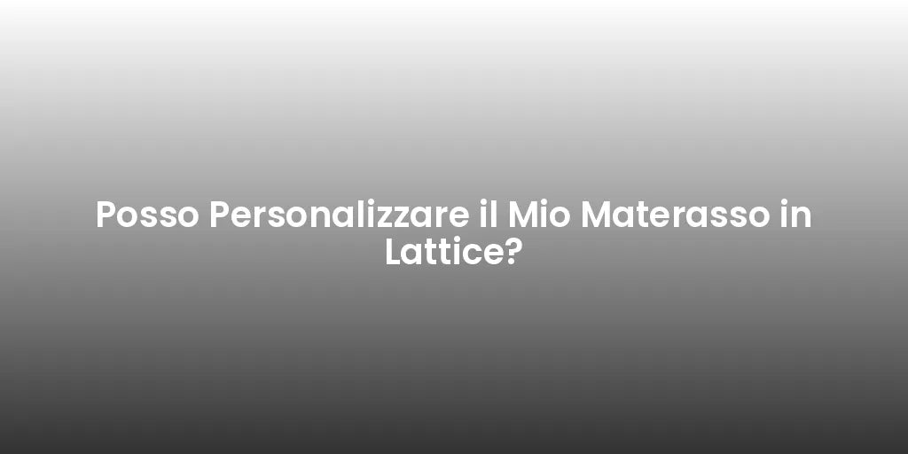 Posso Personalizzare il Mio Materasso in Lattice?