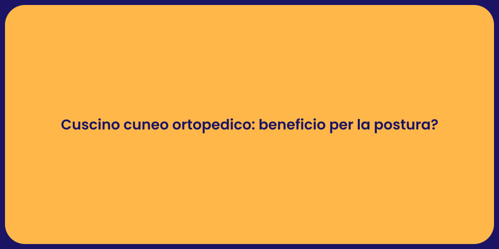 Cuscino cuneo ortopedico: beneficio per la postura?
