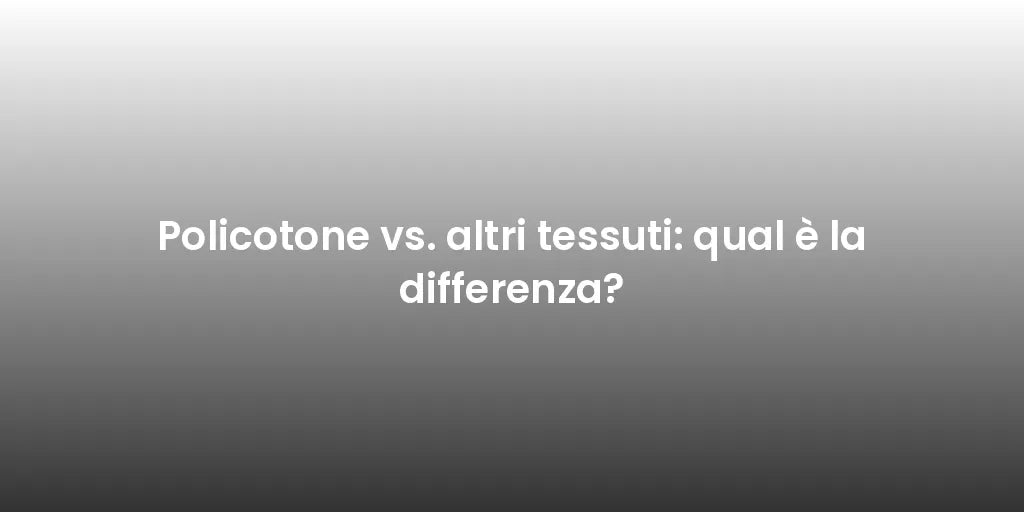 Policotone vs. altri tessuti: qual è la differenza?