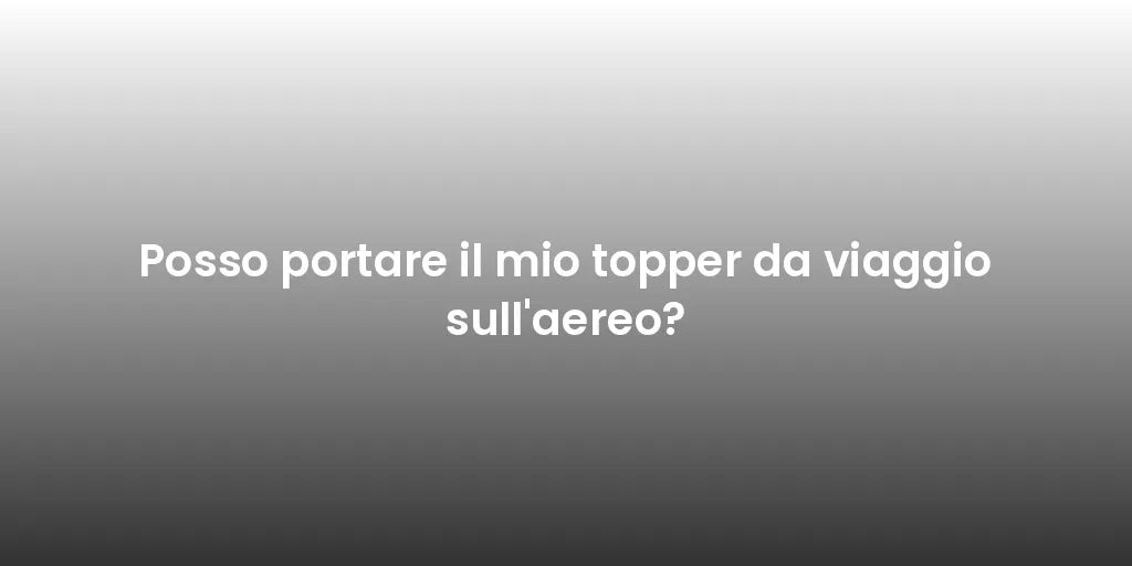 Posso portare il mio topper da viaggio sull'aereo?