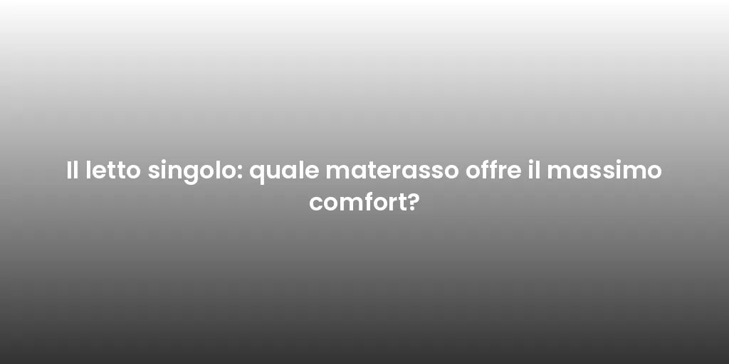 Il letto singolo: quale materasso offre il massimo comfort?