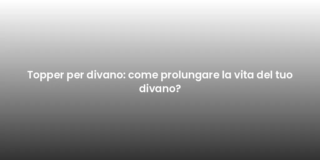 Topper per divano: come prolungare la vita del tuo divano?