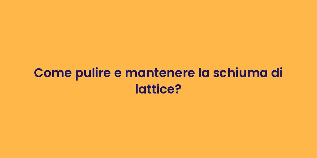 Come pulire e mantenere la schiuma di lattice?