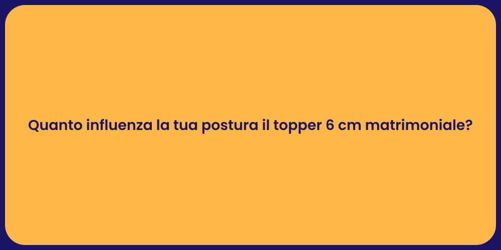 Quanto influenza la tua postura il topper 6 cm matrimoniale?
