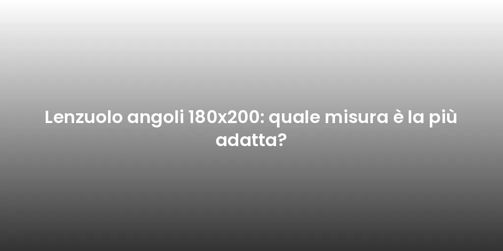 Lenzuolo angoli 180x200: quale misura è la più adatta?
