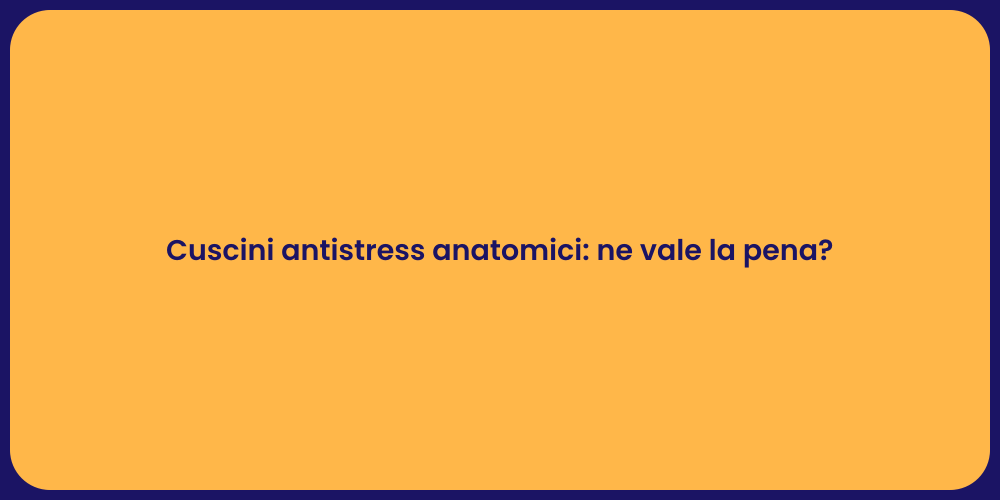 Cuscini antistress anatomici: ne vale la pena?
