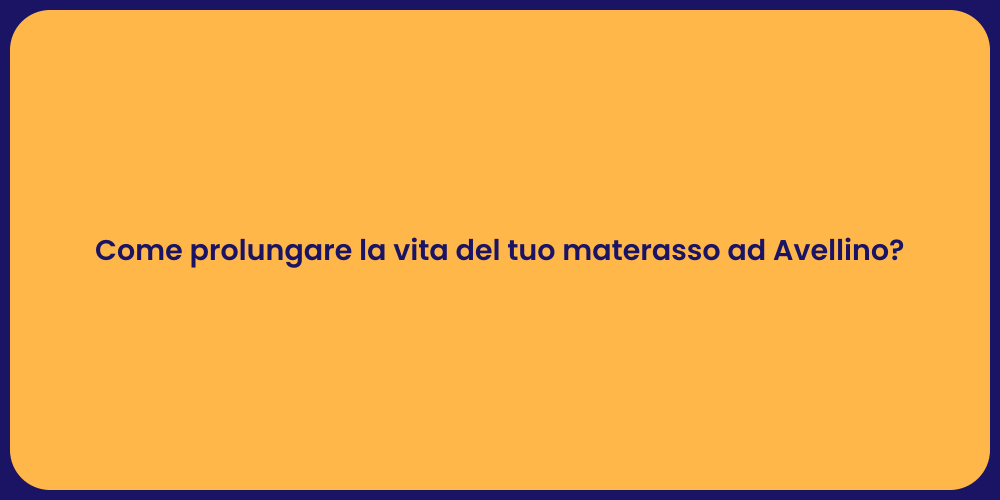 Come prolungare la vita del tuo materasso ad Avellino?