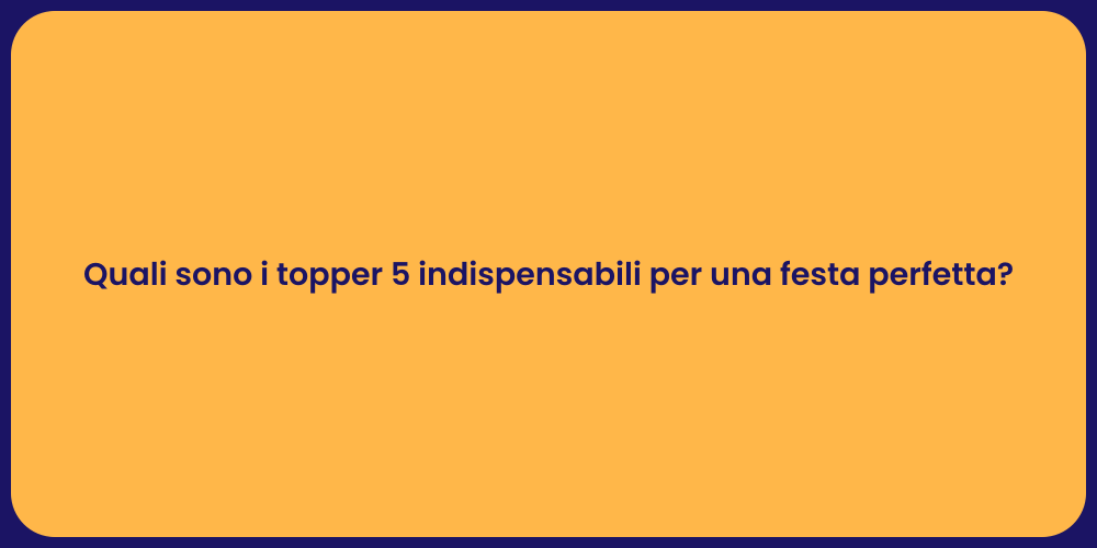 Quali sono i topper 5 indispensabili per una festa perfetta?