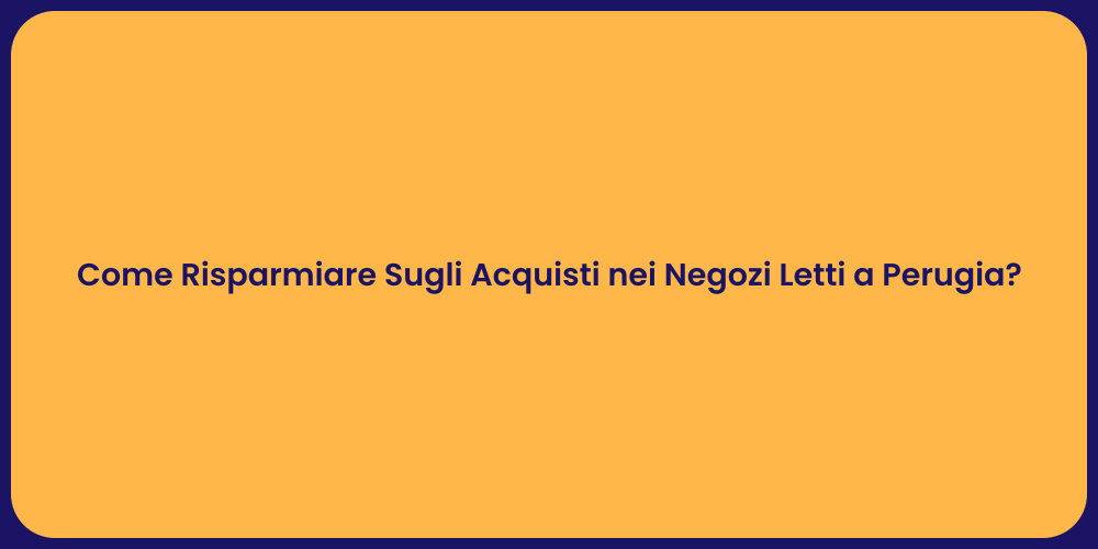 Come Risparmiare Sugli Acquisti nei Negozi Letti a Perugia?