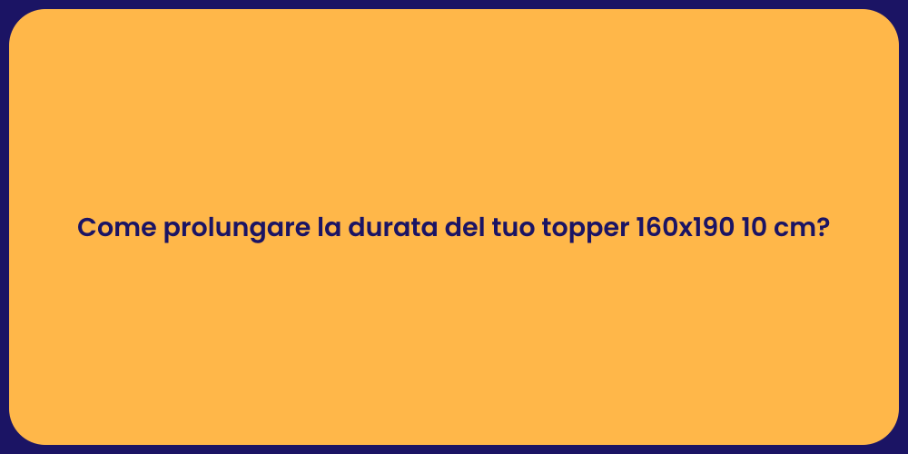 Come prolungare la durata del tuo topper 160x190 10 cm?