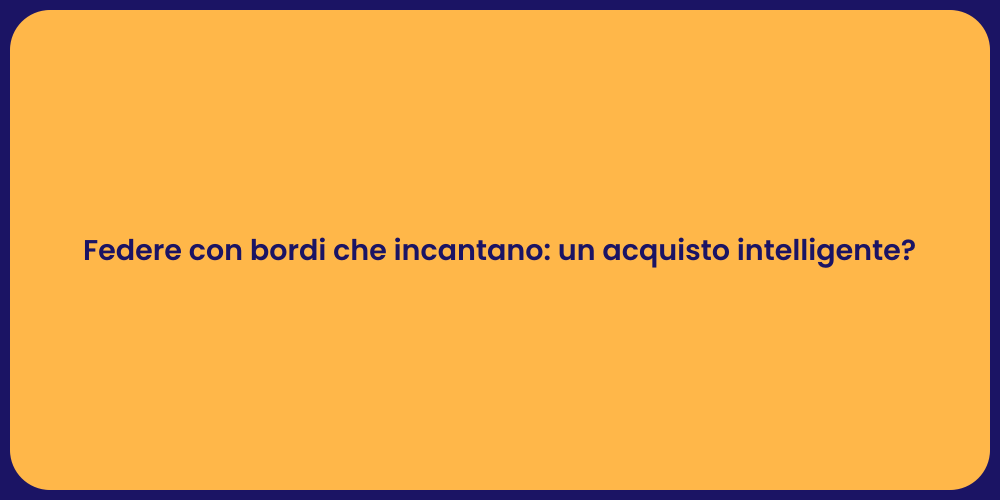 Federe con bordi che incantano: un acquisto intelligente?