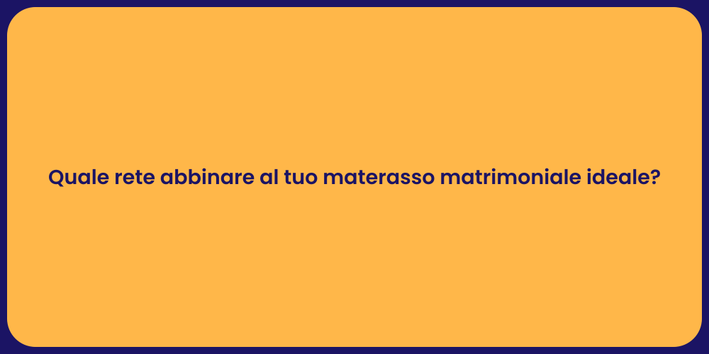 Quale rete abbinare al tuo materasso matrimoniale ideale?