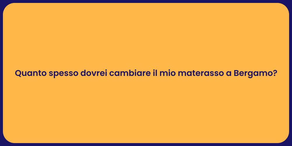 Quanto spesso dovrei cambiare il mio materasso a Bergamo?