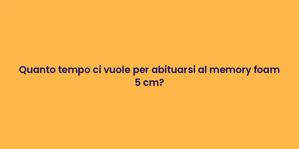 Quanto tempo ci vuole per abituarsi al memory foam 5 cm?