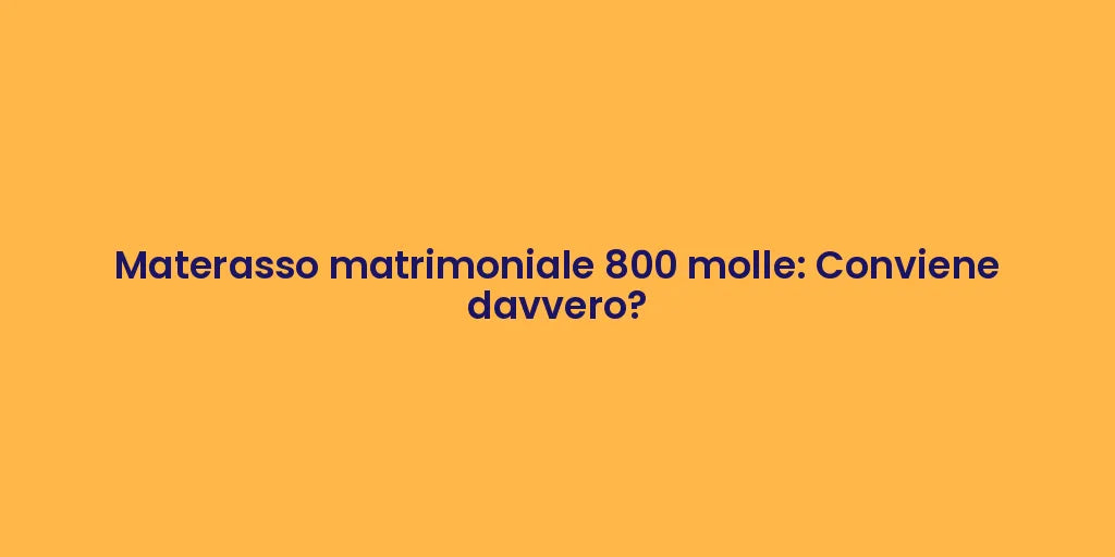 Materasso matrimoniale 800 molle: Conviene davvero?
