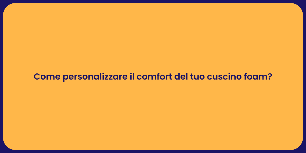 Come personalizzare il comfort del tuo cuscino foam?