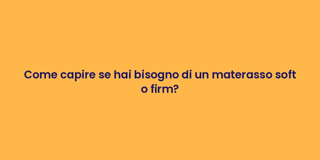 Come capire se hai bisogno di un materasso soft o firm?