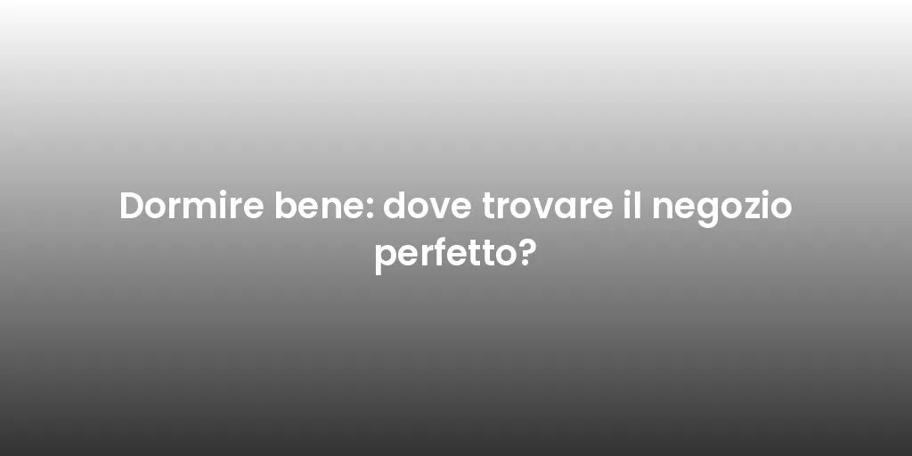 Dormire bene: dove trovare il negozio perfetto?