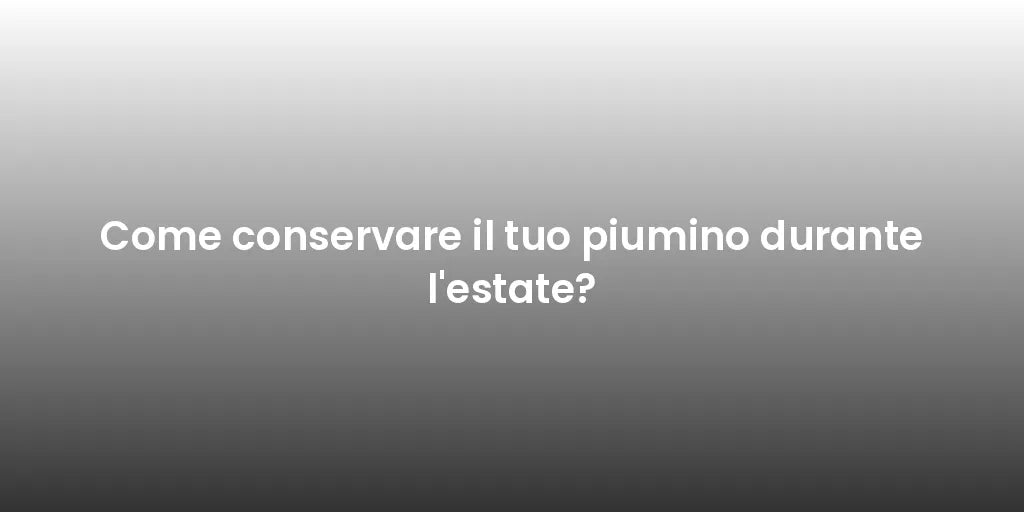 Come conservare il tuo piumino durante l'estate?