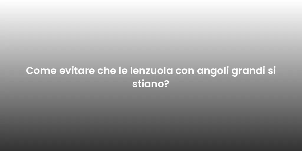 Come evitare che le lenzuola con angoli grandi si stiano?