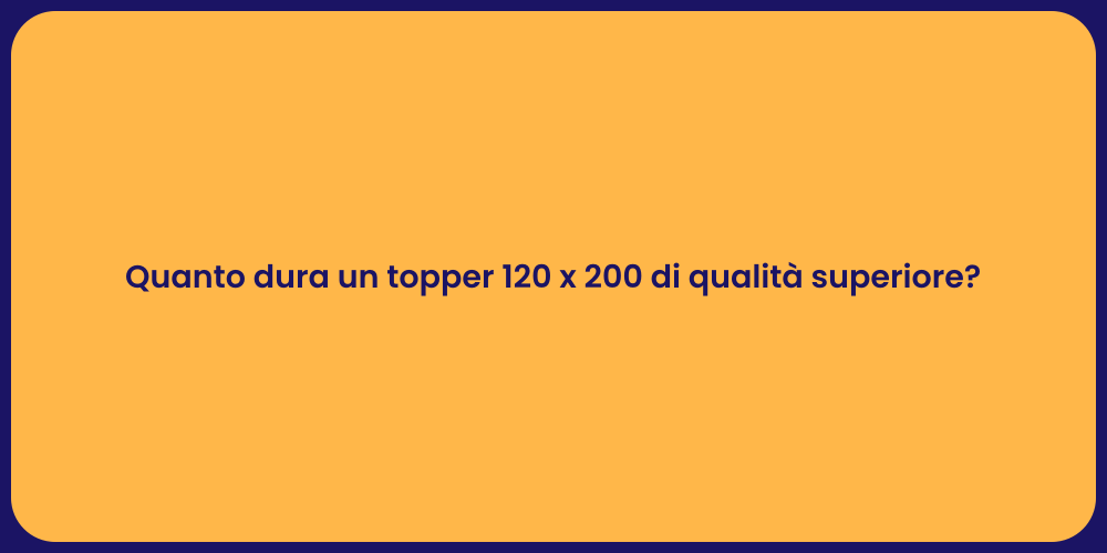 Quanto dura un topper 120 x 200 di qualità superiore?