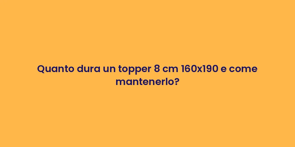Quanto dura un topper 8 cm 160x190 e come mantenerlo?