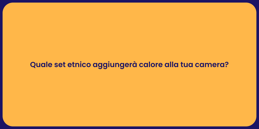 Quale set etnico aggiungerà calore alla tua camera?