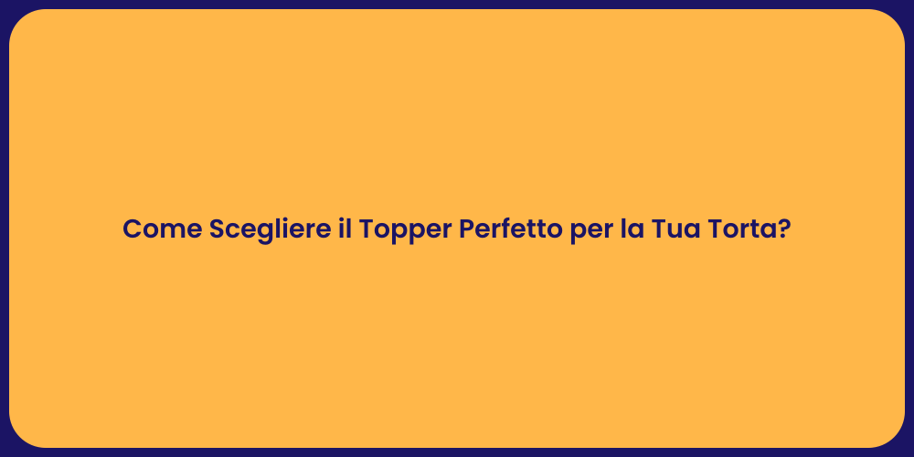 Come Scegliere il Topper Perfetto per la Tua Torta?
