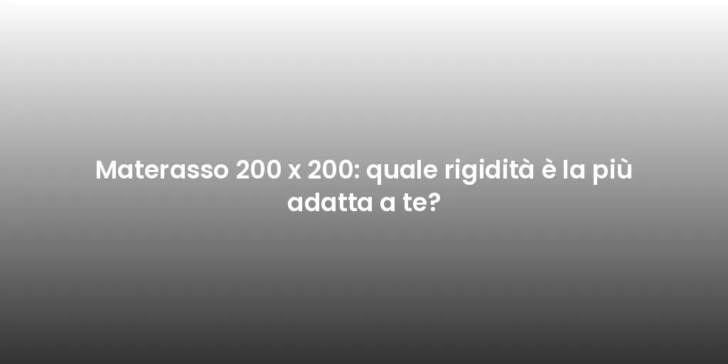 Materasso 200 x 200: quale rigidità è la più adatta a te?