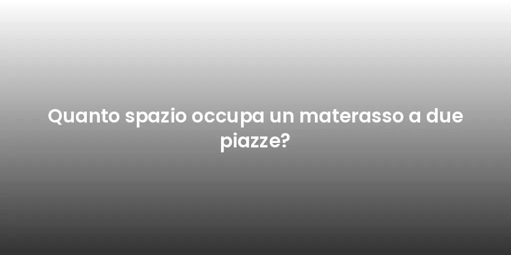 Quanto spazio occupa un materasso a due piazze?