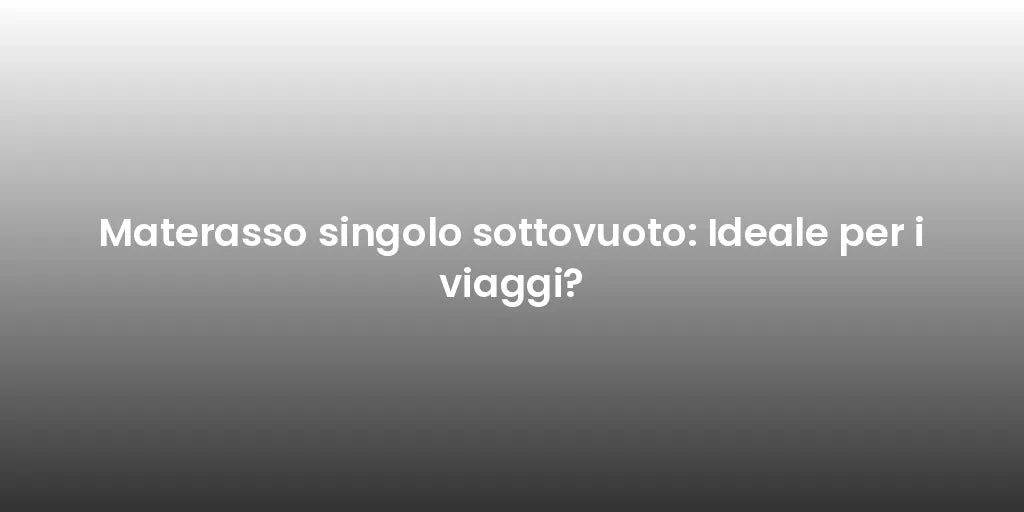 Materasso singolo sottovuoto: Ideale per i viaggi?