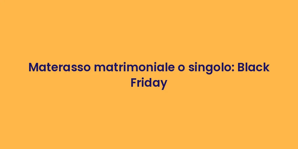 Materasso matrimoniale o singolo: Black Friday