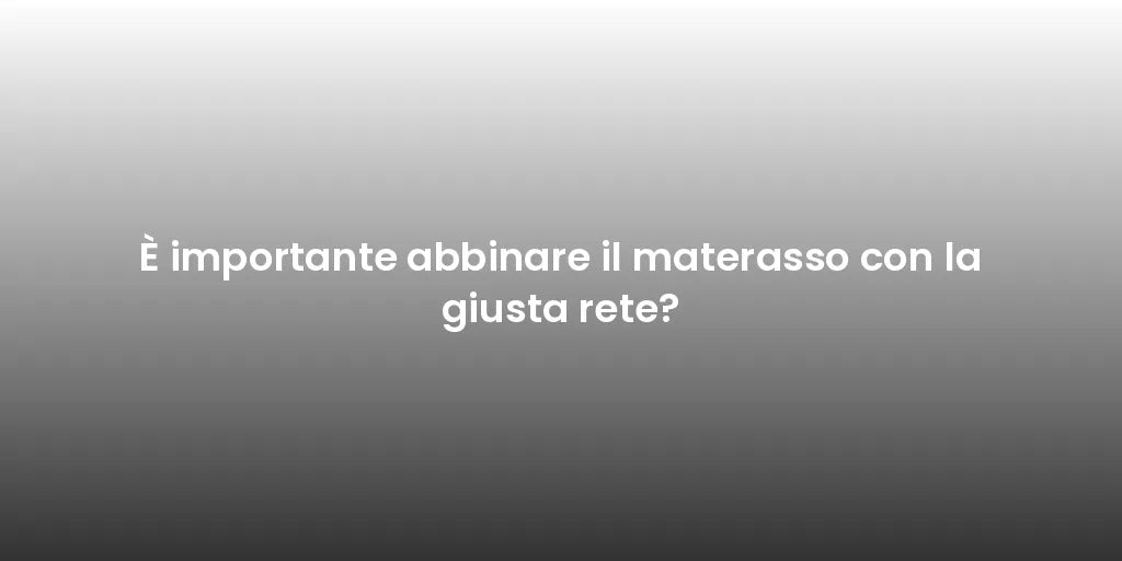È importante abbinare il materasso con la giusta rete?