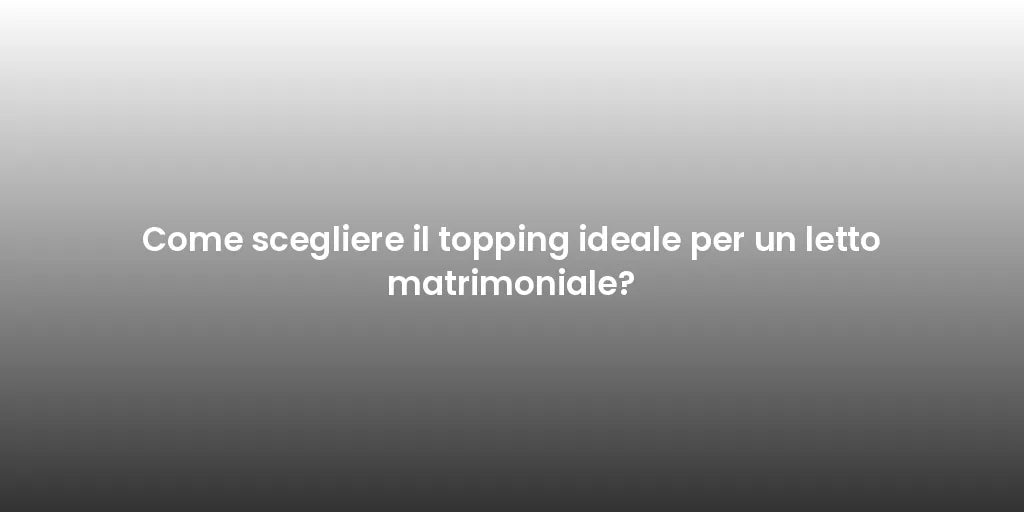 Come scegliere il topping ideale per un letto matrimoniale?