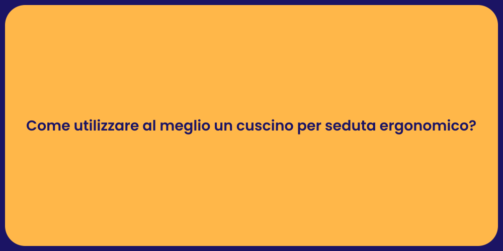 Come utilizzare al meglio un cuscino per seduta ergonomico?