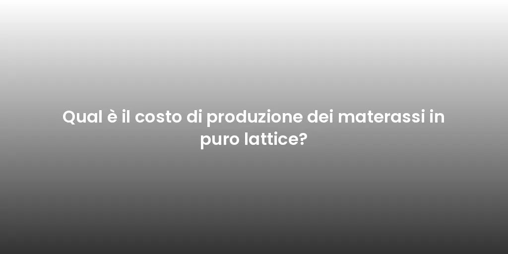 Qual è il costo di produzione dei materassi in puro lattice?