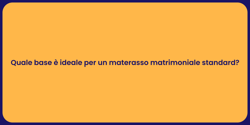 Quale base è ideale per un materasso matrimoniale standard?