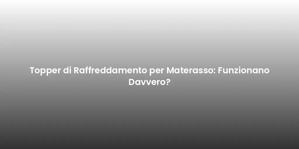 Topper di Raffreddamento per Materasso: Funzionano Davvero?