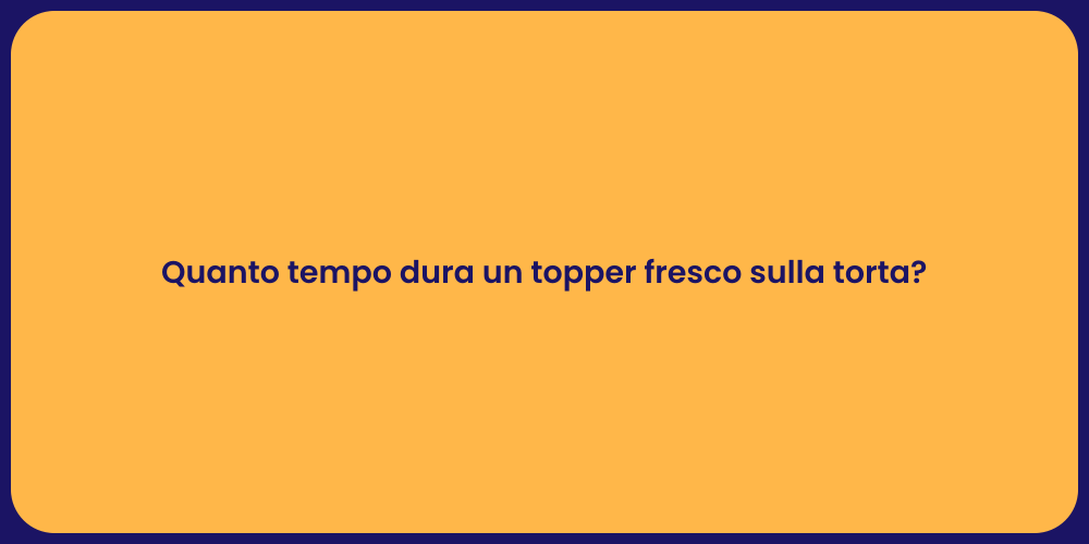 Quanto tempo dura un topper fresco sulla torta?