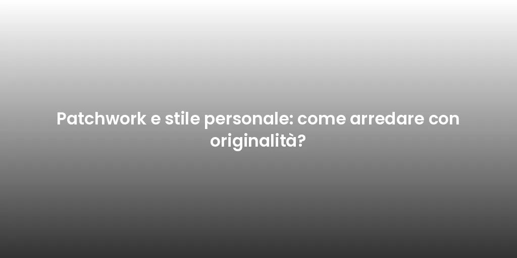 Patchwork e stile personale: come arredare con originalità?