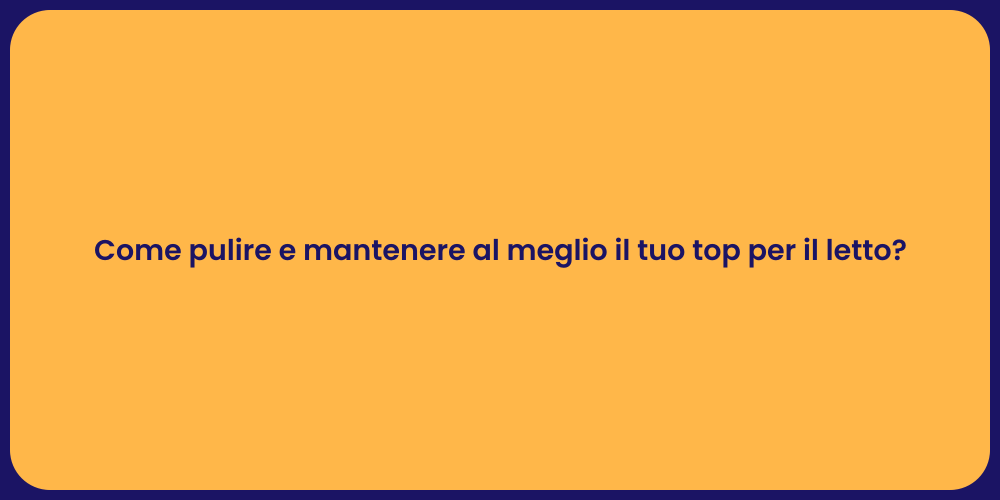 Come pulire e mantenere al meglio il tuo top per il letto?