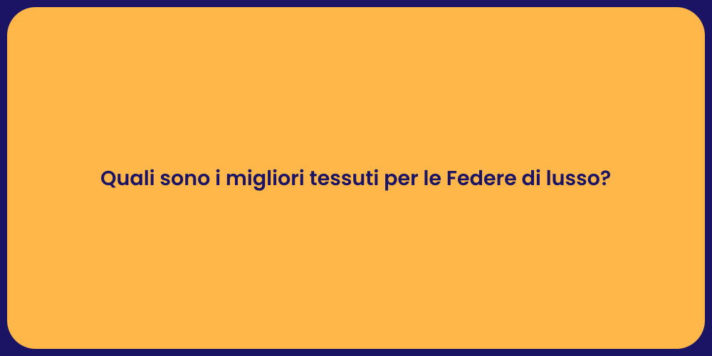Quali sono i migliori tessuti per le Federe di lusso?