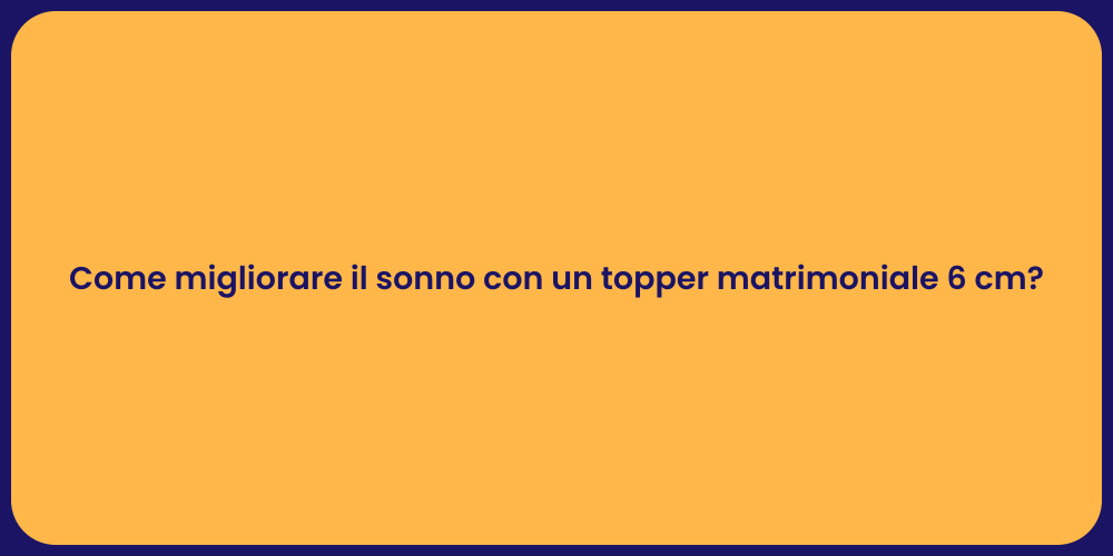 Come migliorare il sonno con un topper matrimoniale 6 cm?