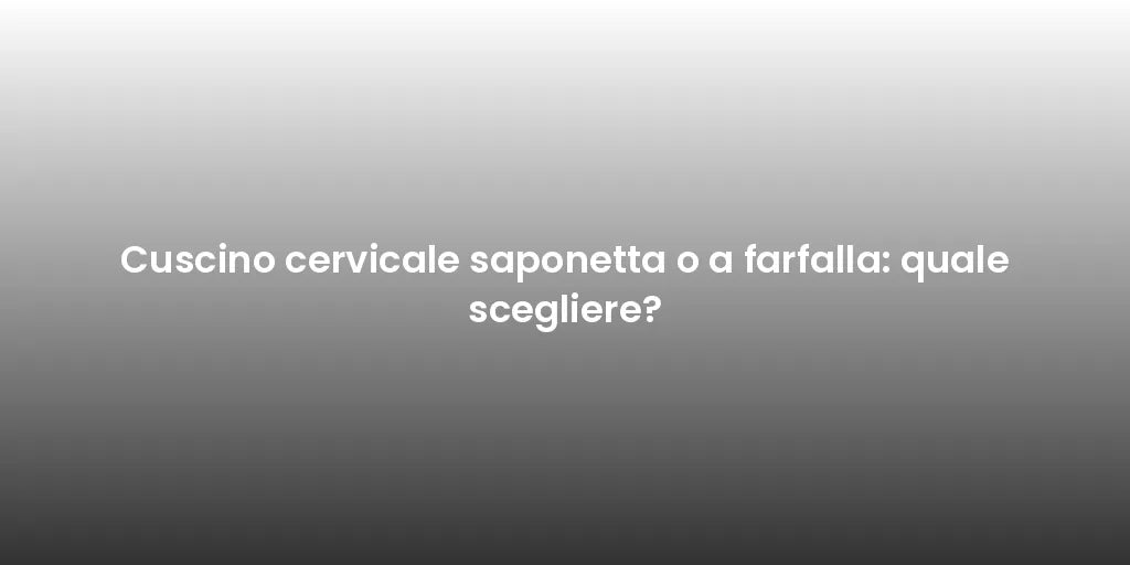 Cuscino cervicale saponetta o a farfalla: quale scegliere?